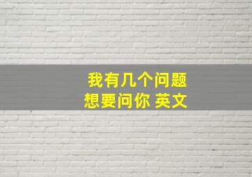 我有几个问题想要问你 英文